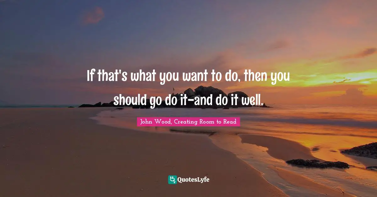 If That's What You Want To Do, Then You Should Go Do It-And Do It Well... Quote By John Wood, Creating Room To Read - Quoteslyfe