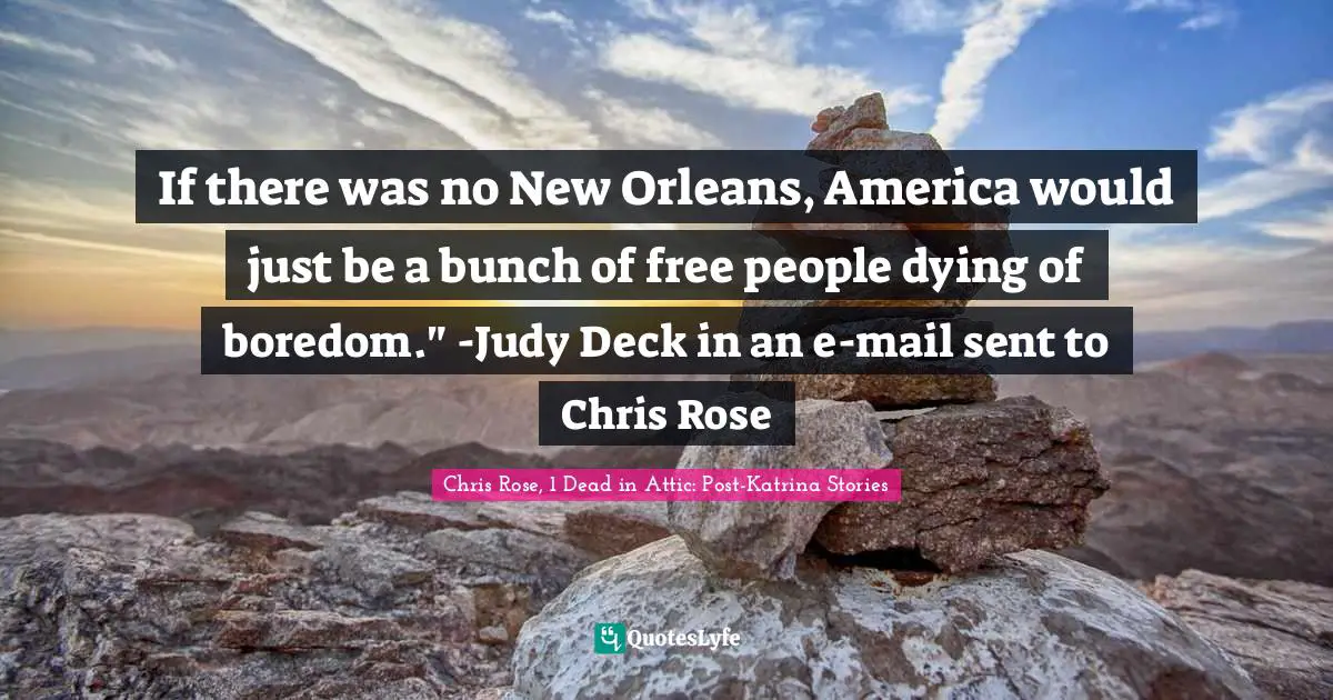 If there was no New Orleans, America would just be a bunch of free people dying of boredom." -Judy Deck in an e-mail sent to Chris Rose