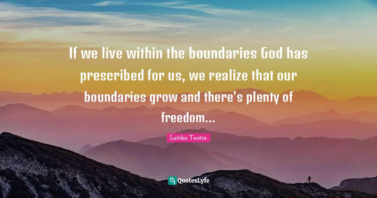 If we live within the boundaries God has prescribed for us, we realize that our boundaries grow and there’s plenty of freedom…