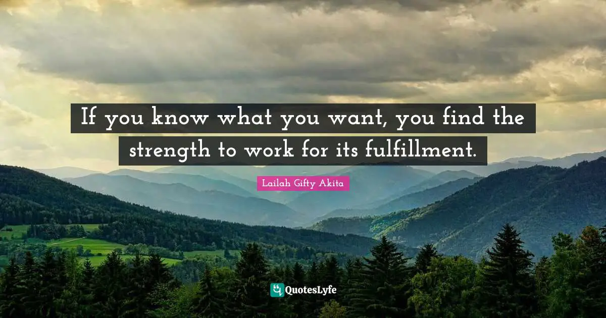 If you know what you want, you find the strength to work for its fulfillment.
