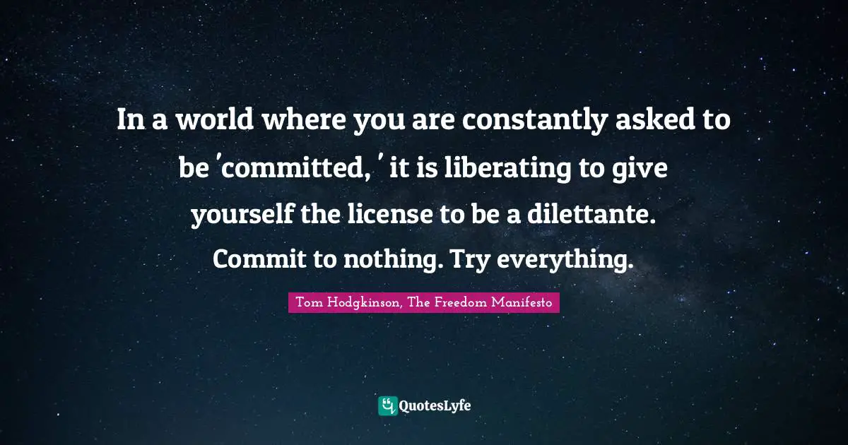 In a world where you are constantly asked to be 'committed, ' it is liberating to give yourself the license to be a dilettante. Commit to nothing. Try everything.