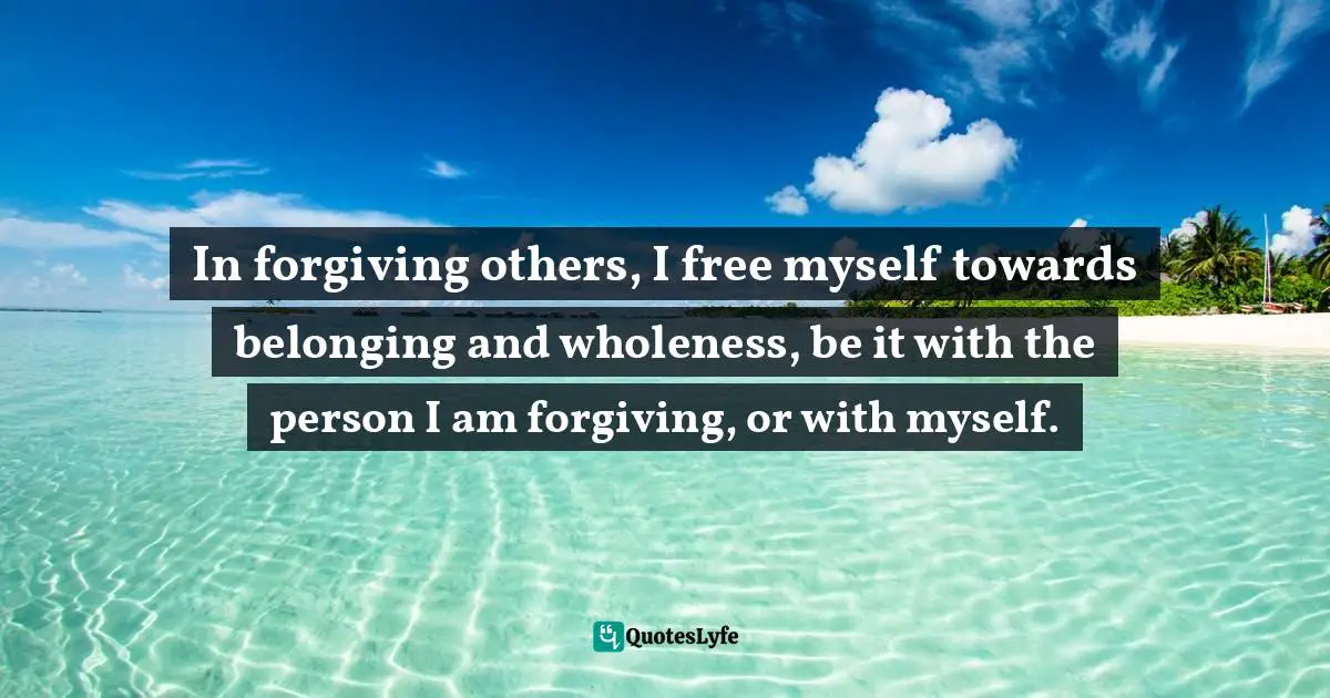 Sharon Weil, ChangeAbility: How Artists, Activists, And Awakeners Navigate Change Quotes: "In forgiving others, I free myself towards belonging and wholeness, be it with the person I am forgiving, or with myself."