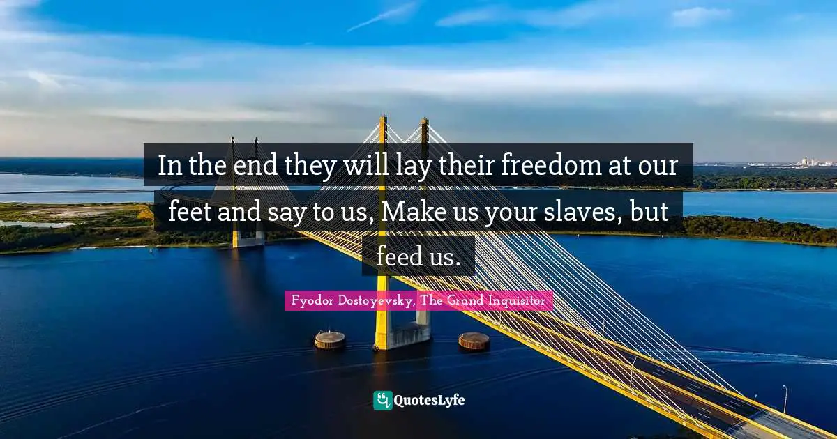 In the end they will lay their freedom at our feet and say to us, Make us your slaves, but feed us.