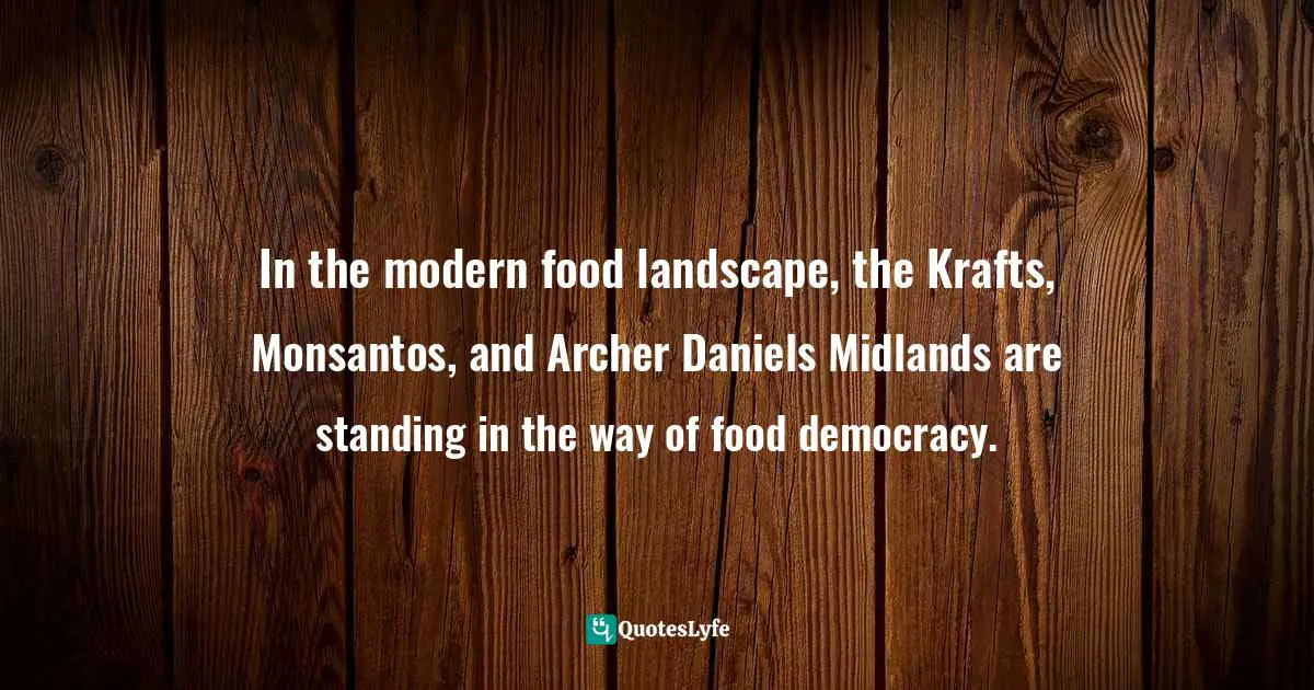 In the modern food landscape, the Krafts, Monsantos, and Archer Daniels Midlands are standing in the way of food democracy.