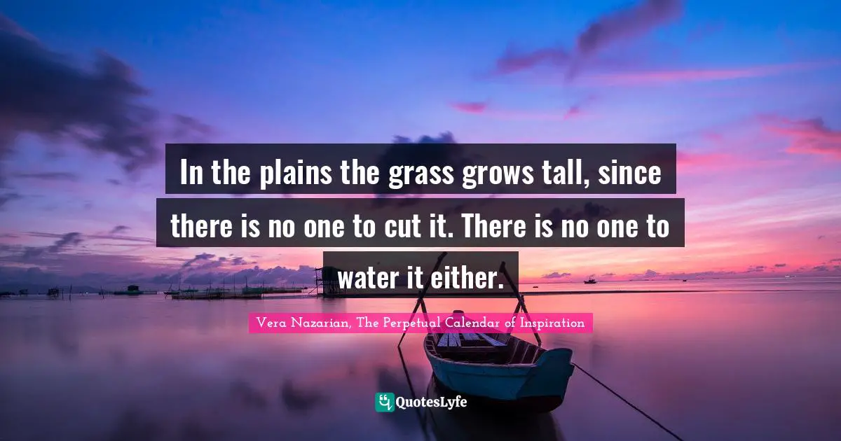 Develop Quotes: "In the plains the grass grows tall, since there is no one to cut it. There is no one to water it either."