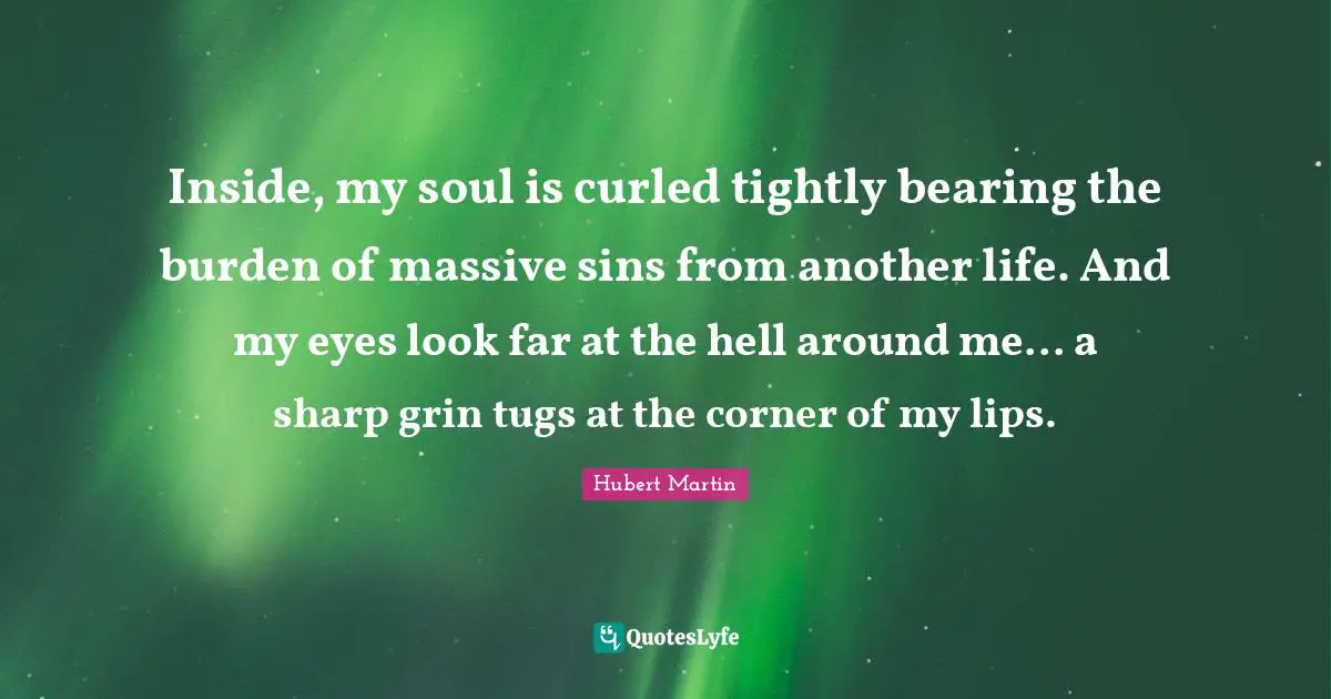 Hubert Martin Quotes: "Inside, my soul is curled tightly bearing the burden of massive sins from another life. And my eyes look far at the hell around me... a sharp grin tugs at the corner of my lips."
