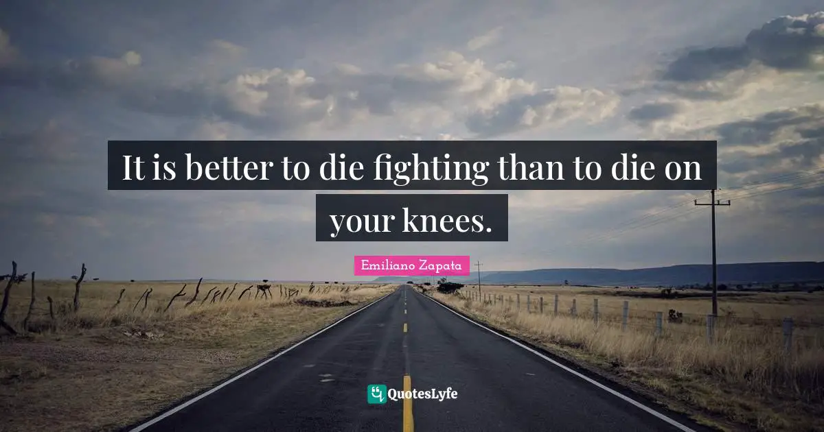 It is better to die fighting than to die on your knees.
