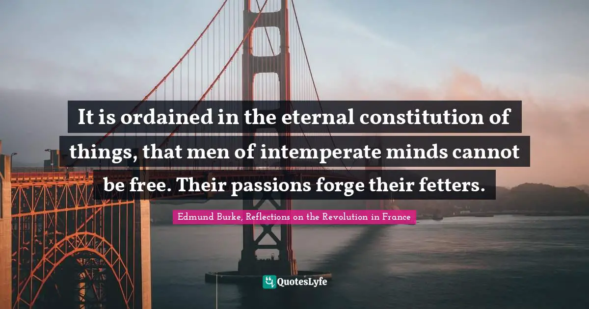 Edmund Burke Quotes: "It is ordained in the eternal constitution of things, that men of intemperate minds cannot be free. Their passions forge their fetters."