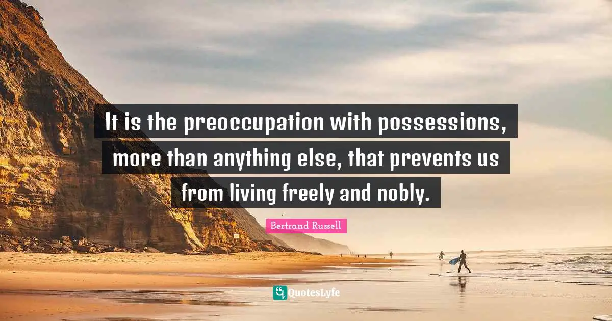 Bertrand Russell Quotes: "It is the preoccupation with possessions, more than anything else, that prevents us from living freely and nobly."