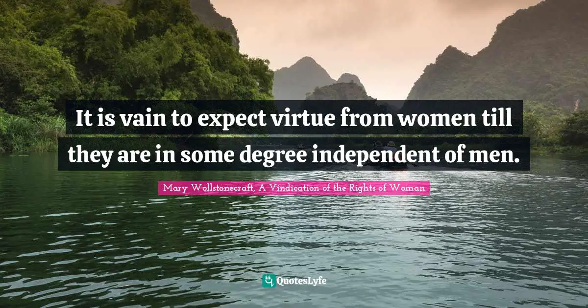 Mary Wollstonecraft, A Vindication of the Rights of Woman Quotes: It is vain to expect virtue from women till they are in some degree independent of men.