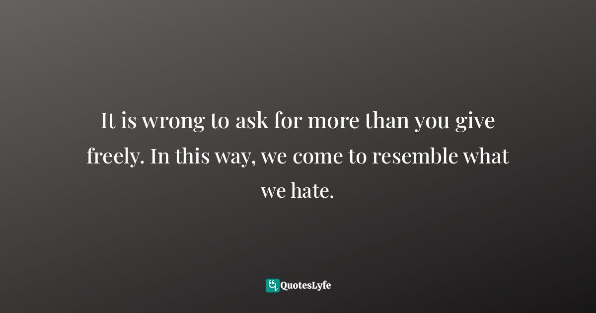 Compulsion Quotes: "It is wrong to ask for more than you give freely. In this way, we come to resemble what we hate."