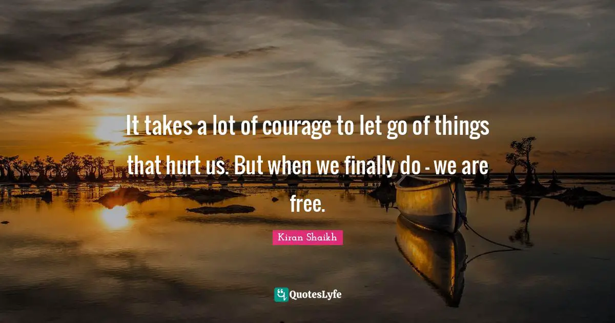 It takes a lot of courage to let go of things that hurt us. But when we finally do - we are free.