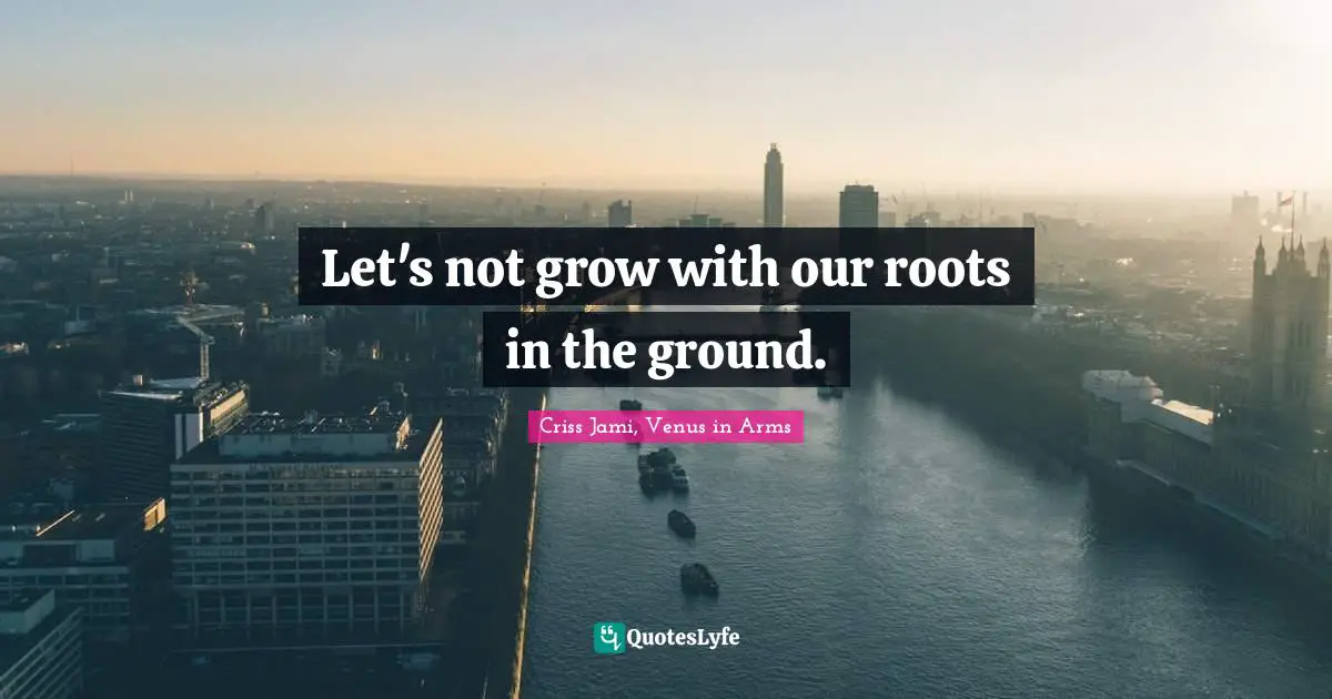 Criss Jami, Venus in Arms Quotes: Let's not grow with our roots in the ground.
