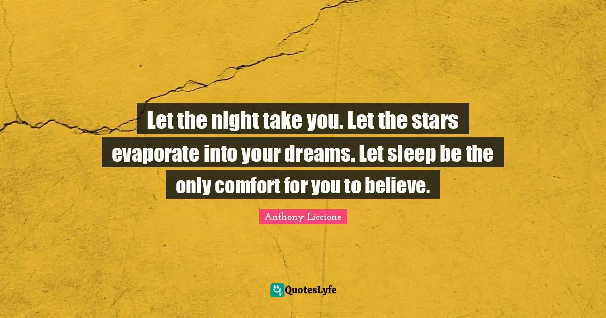 Let the night take you. Let the stars evaporate into your dreams. Let sleep be the only comfort for you to believe.