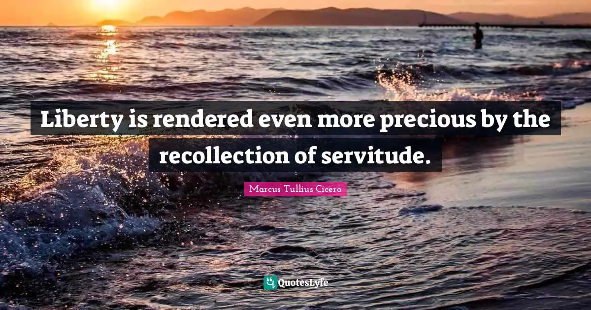 Liberty is rendered even more precious by the recollection of servitude.
