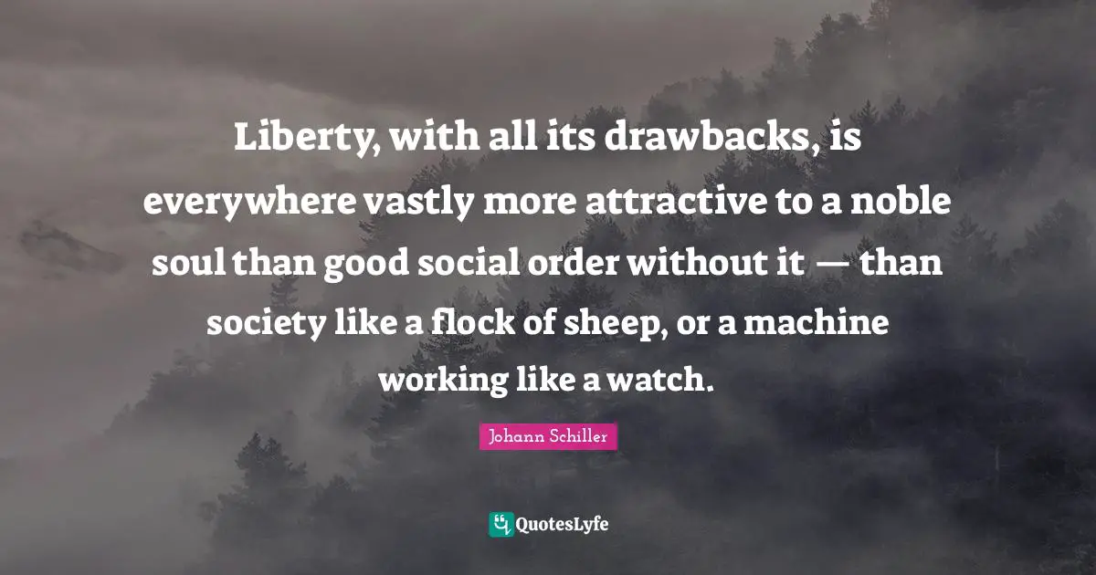 Liberty, with all its drawbacks, is everywhere vastly more attractive to a noble soul than good social order without it — than society like a flock of sheep, or a machine working like a watch.