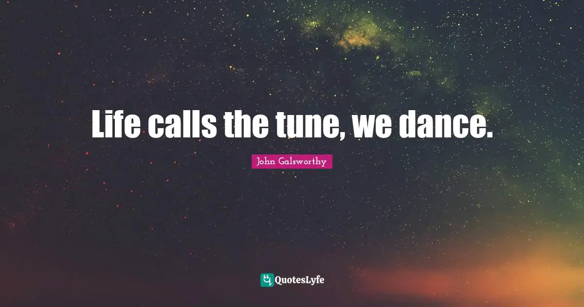 John Galsworthy Quotes: "Life calls the tune, we dance."