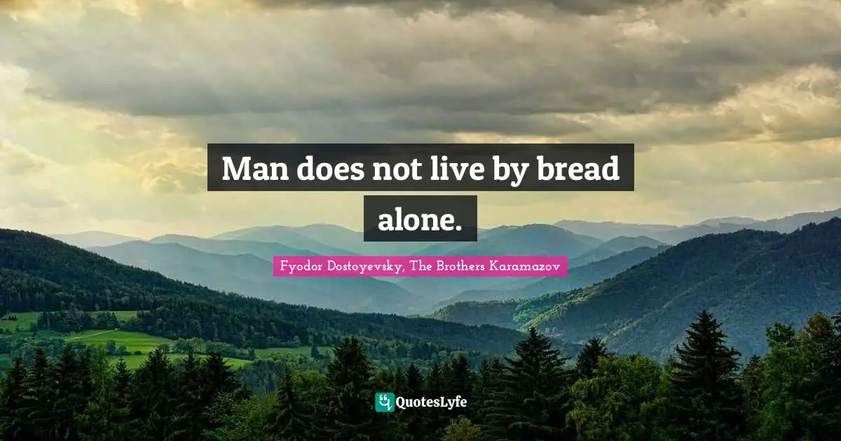 Man does not live by bread alone.