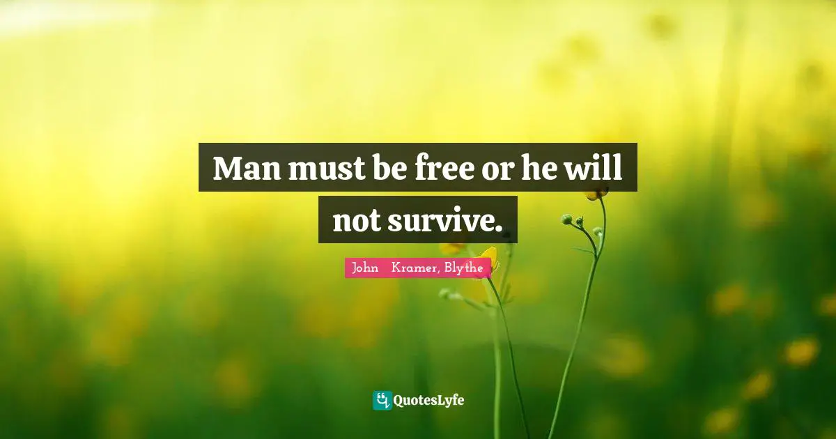 Man must be free or he will not survive.