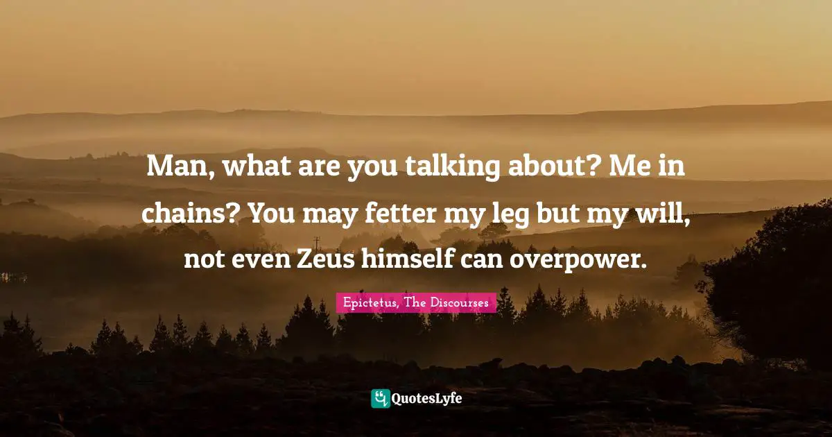Man, what are you talking about? Me in chains? You may fetter my leg but my will, not even Zeus himself can overpower.