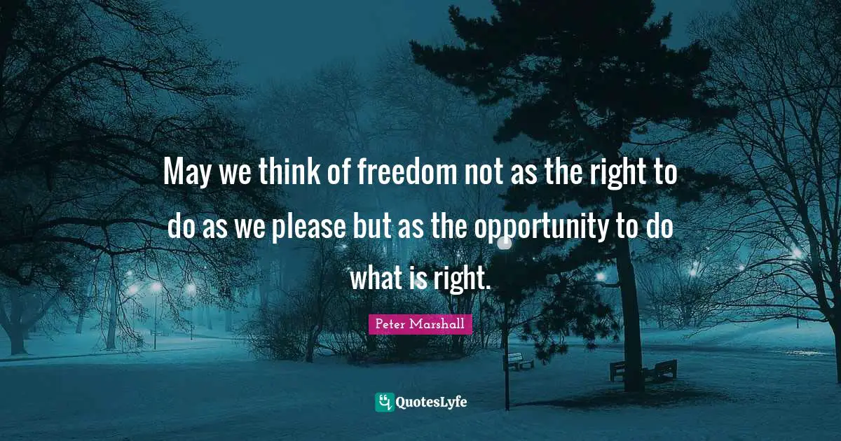 May we think of freedom not as the right to do as we please but as the opportunity to do what is right.