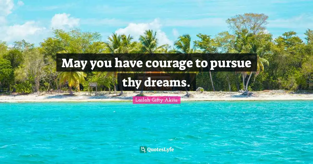 May you have courage to pursue thy dreams.