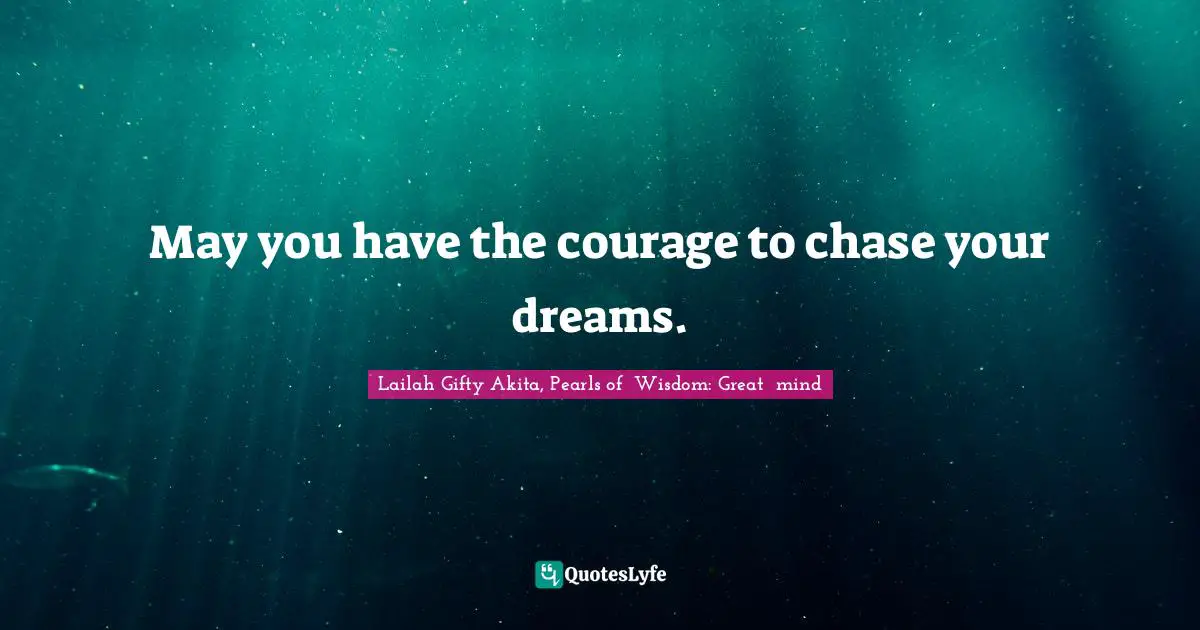 May you have the courage to chase your dreams.
