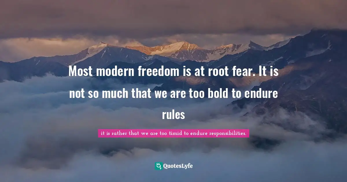 Most modern freedom is at root fear. It is not so much that we are too bold to endure rules