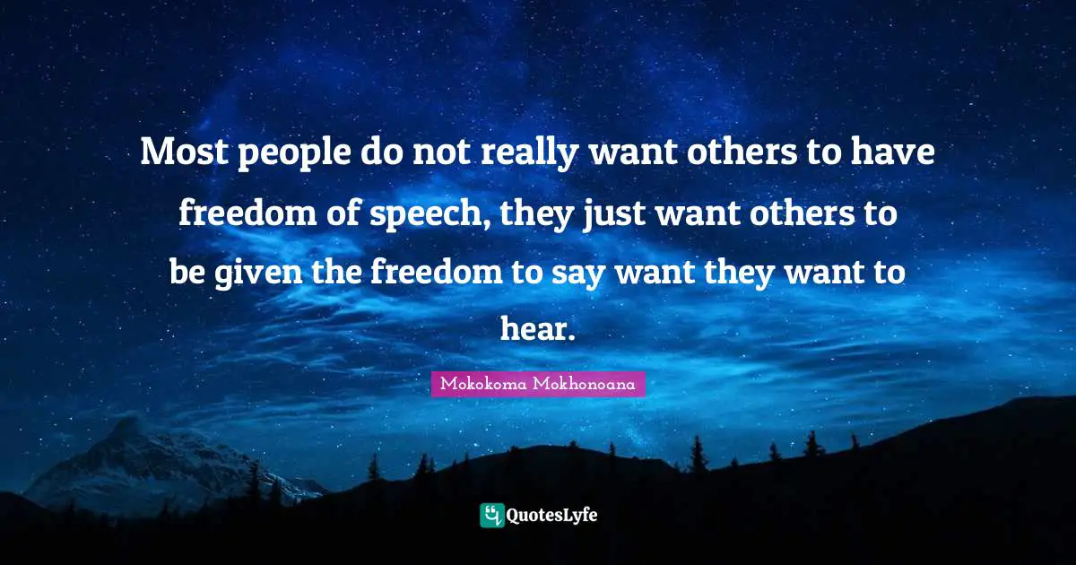 Most people do not really want others to have freedom of speech, they just want others to be given the freedom to say want they want to hear.