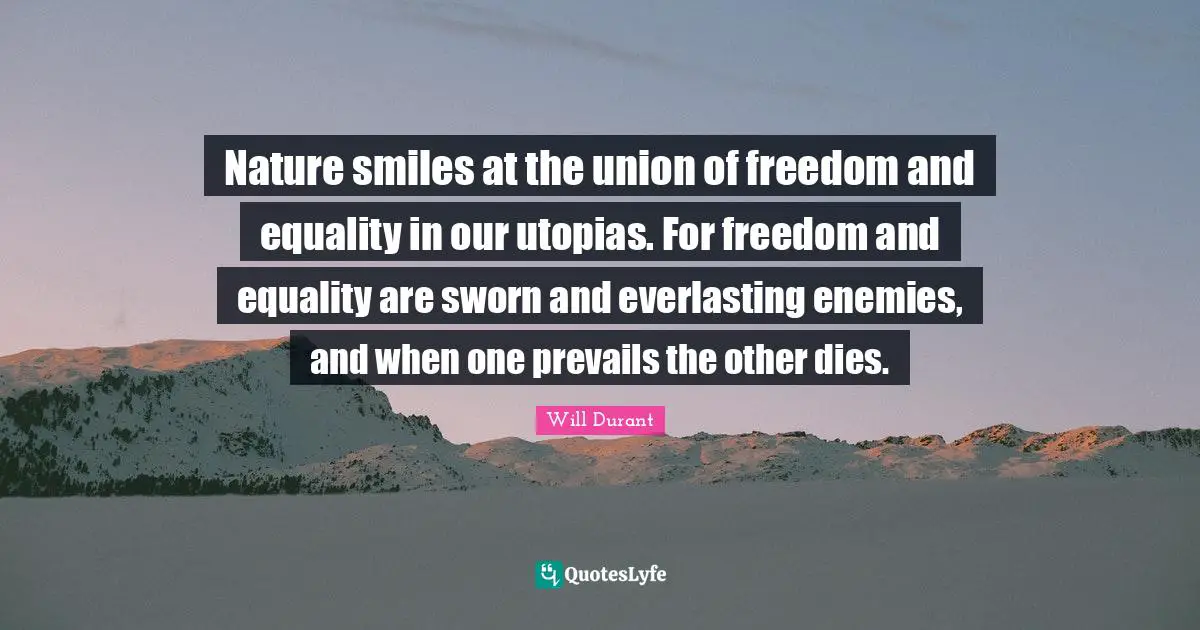 Nature smiles at the union of freedom and equality in our utopias. For freedom and equality are sworn and everlasting enemies, and when one prevails the other dies.