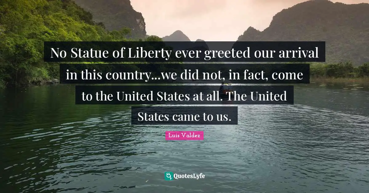 Native American Quotes: "No Statue of Liberty ever greeted our arrival in this country...we did not, in fact, come to the United States at all. The United States came to us."