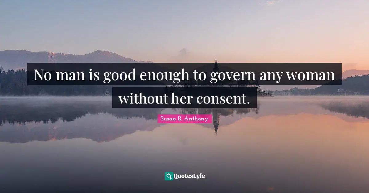 Susan B. Anthony Quotes: No man is good enough to govern any woman without her consent.