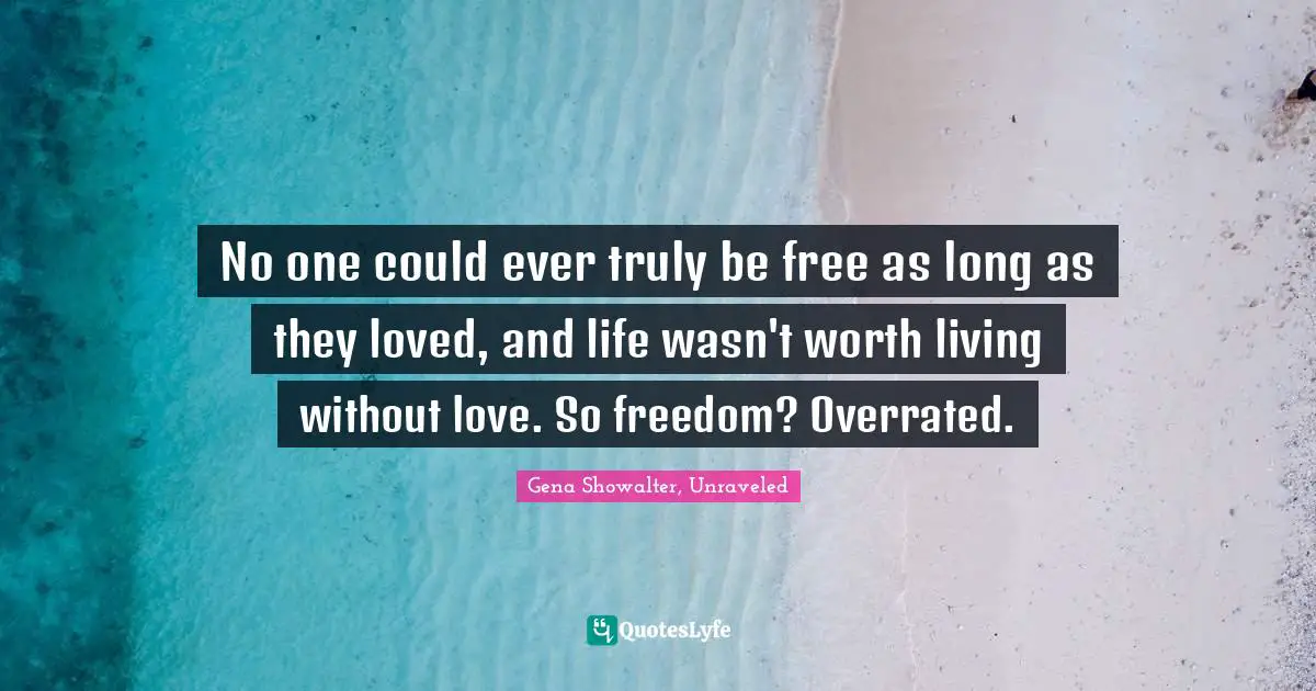 No one could ever truly be free as long as they loved, and life wasn't worth living without love. So freedom? Overrated.
