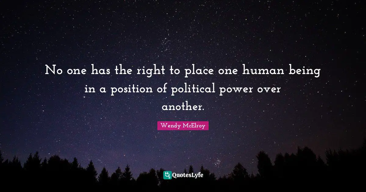 Collectivism Quotes: "No one has the right to place one human being in a position of political power over another."