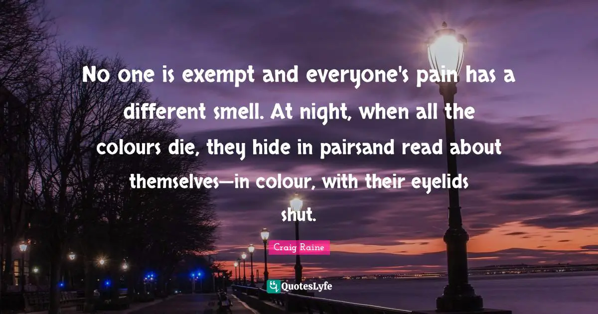 No one is exempt and everyone's pain has a different smell. At night, when all the colours die, they hide in pairsand read about themselves—in colour, with their eyelids shut.