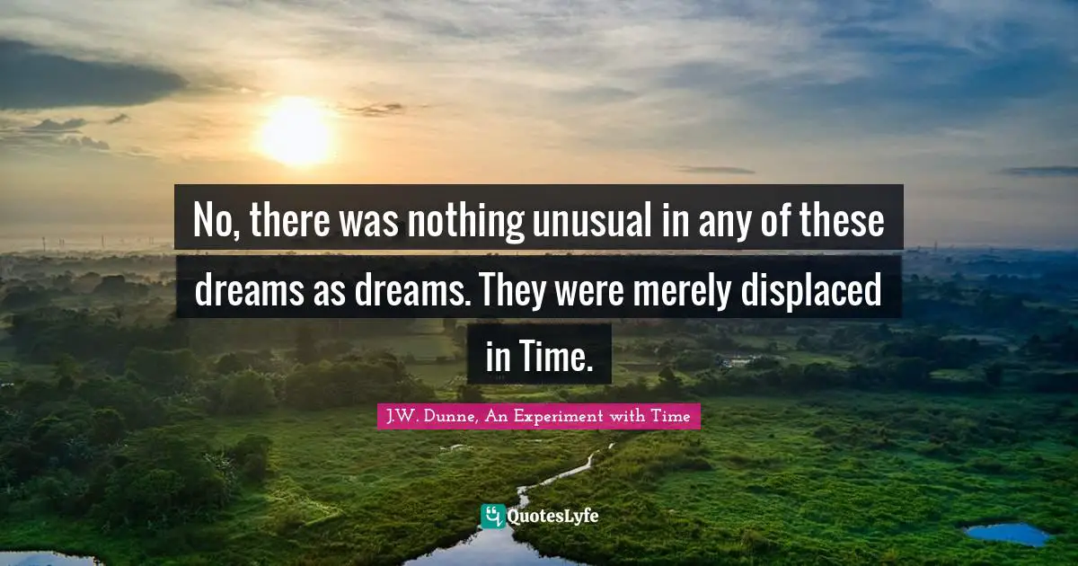 No, there was nothing unusual in any of these dreams as dreams. They were merely displaced in Time.