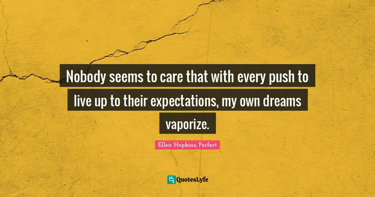 Nobody seems to care that with every push to live up to their expectations, my own dreams vaporize.