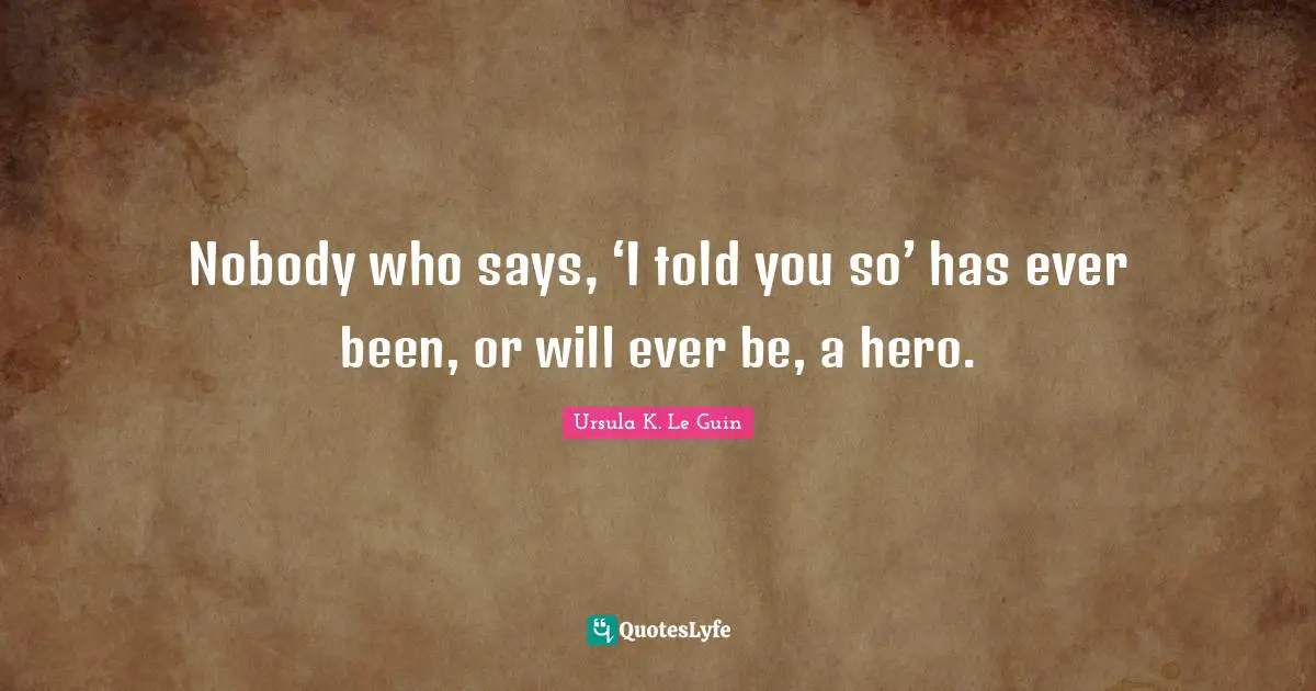 Curiousity Quotes: "Nobody who says, ‘I told you so’ has ever been, or will ever be, a hero."
