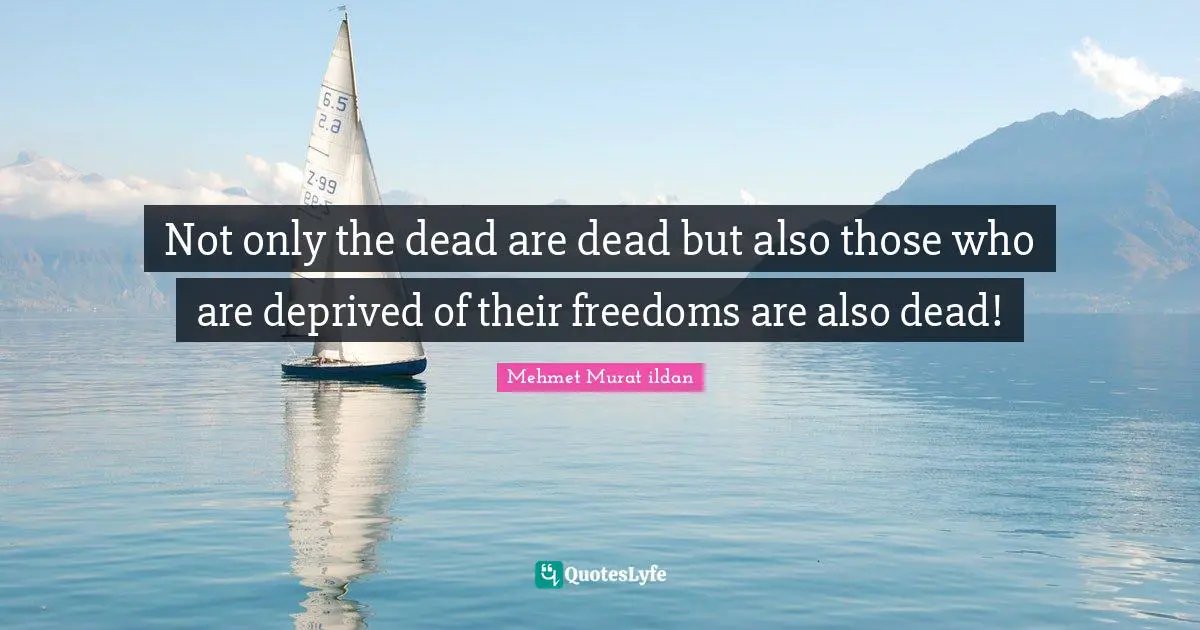 Mehmet Murat ildan Quotes: Not only the dead are dead but also those who are deprived of their freedoms are also dead!