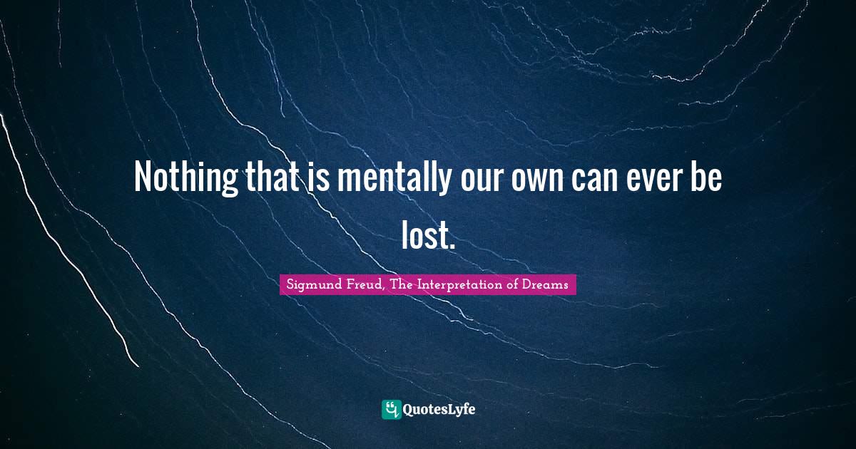 Nothing that is mentally our own can ever be lost.... Quote by Sigmund Freud, The Interpretation