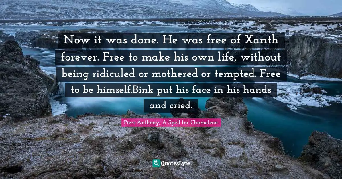 Now it was done. He was free of Xanth forever. Free to make his own life, without being ridiculed or mothered or tempted. Free to be himself.Bink put his face in his hands and cried.