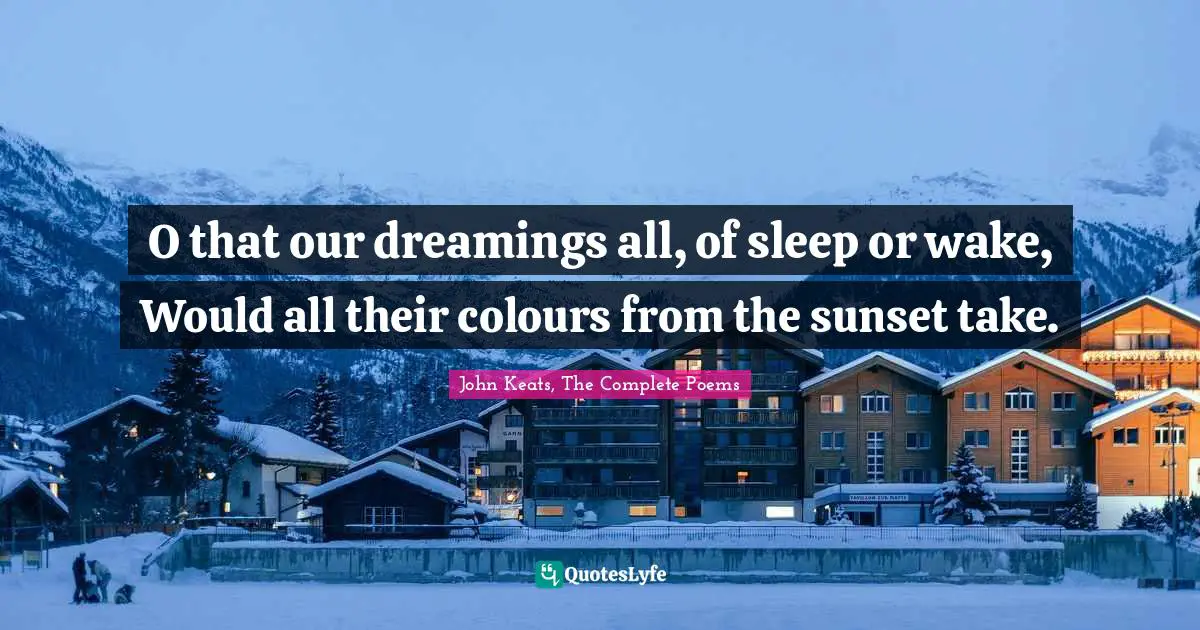 John Keats, The Complete Poems Quotes: O that our dreamings all, of sleep or wake, Would all their colours from the sunset take.