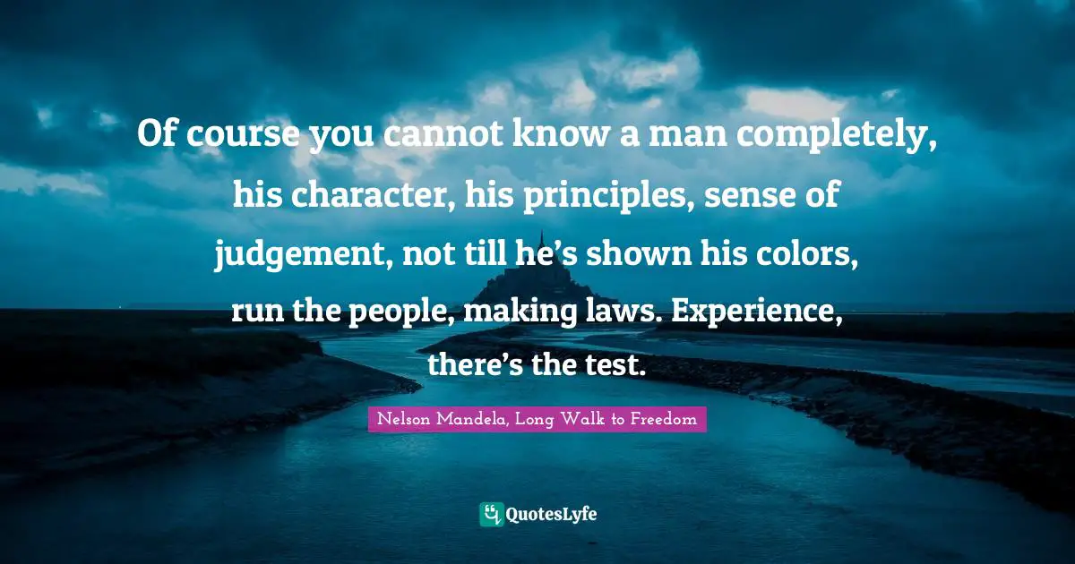 Of course you cannot know a man completely, his character, his principles, sense of judgement, not till he’s shown his colors, run the people, making laws. Experience, there’s the test.