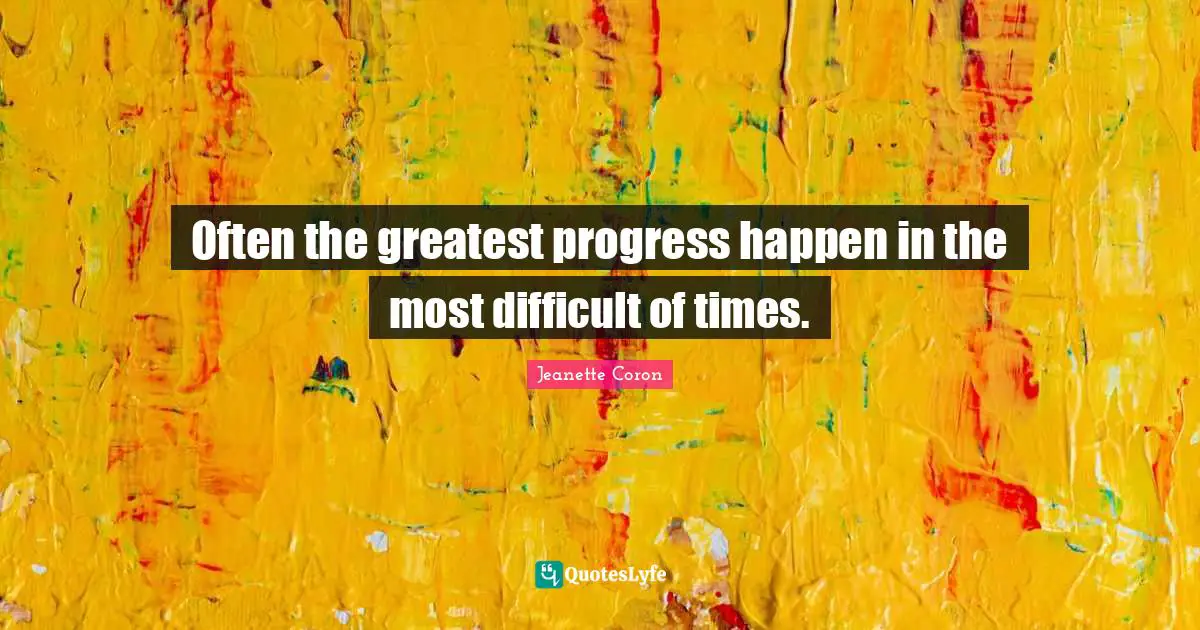 Often the greatest progress happen in the most difficult of times.