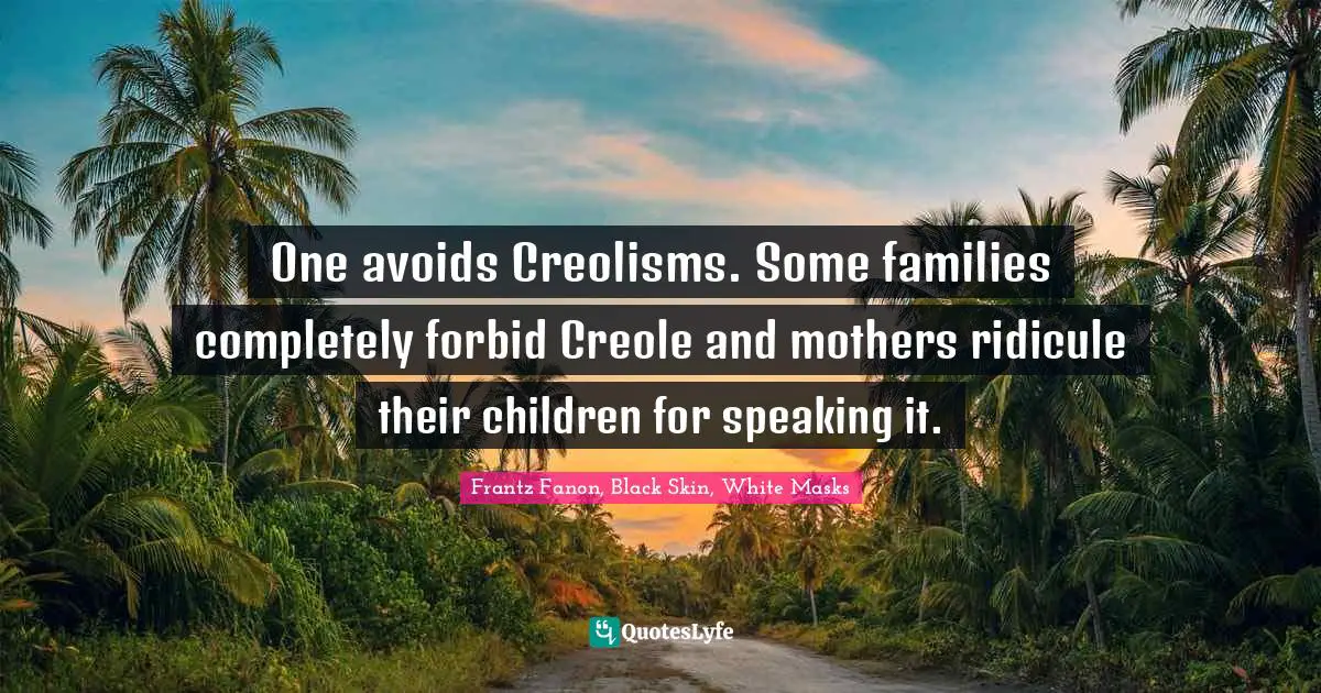 Frantz Fanon, Black Skin, White Masks Quotes: "One avoids Creolisms. Some families completely forbid Creole and mothers ridicule their children for speaking it."