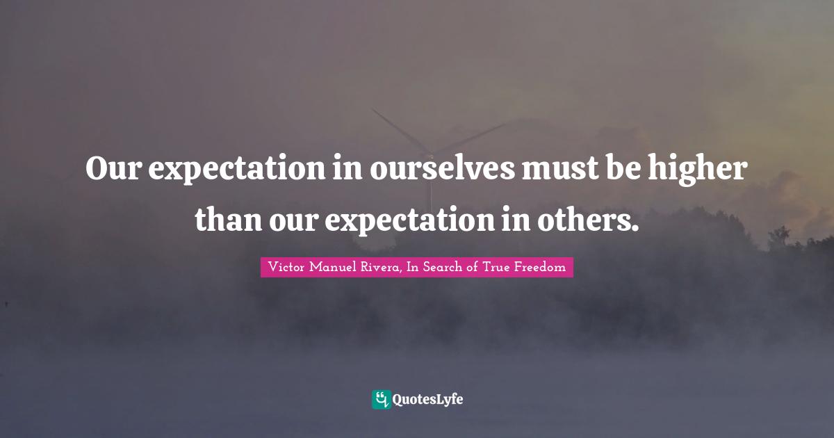 Our expectation in ourselves must be higher than our expectation in others.