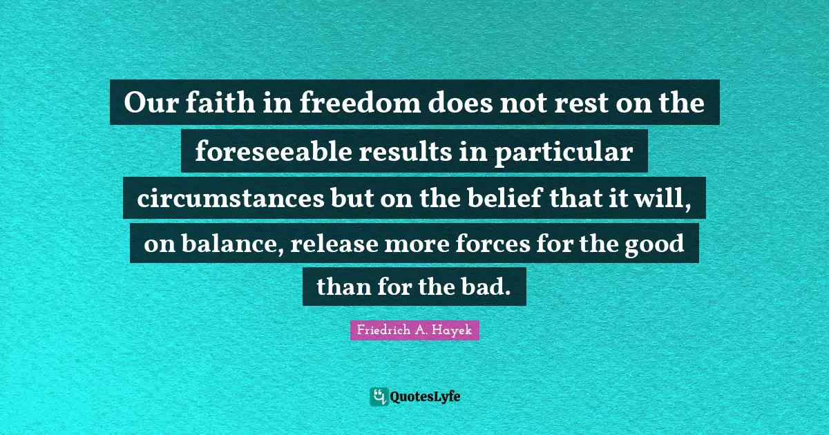 Our faith in freedom does not rest on the foreseeable results in particular circumstances but on the belief that it will, on balance, release more forces for the good than for the bad.