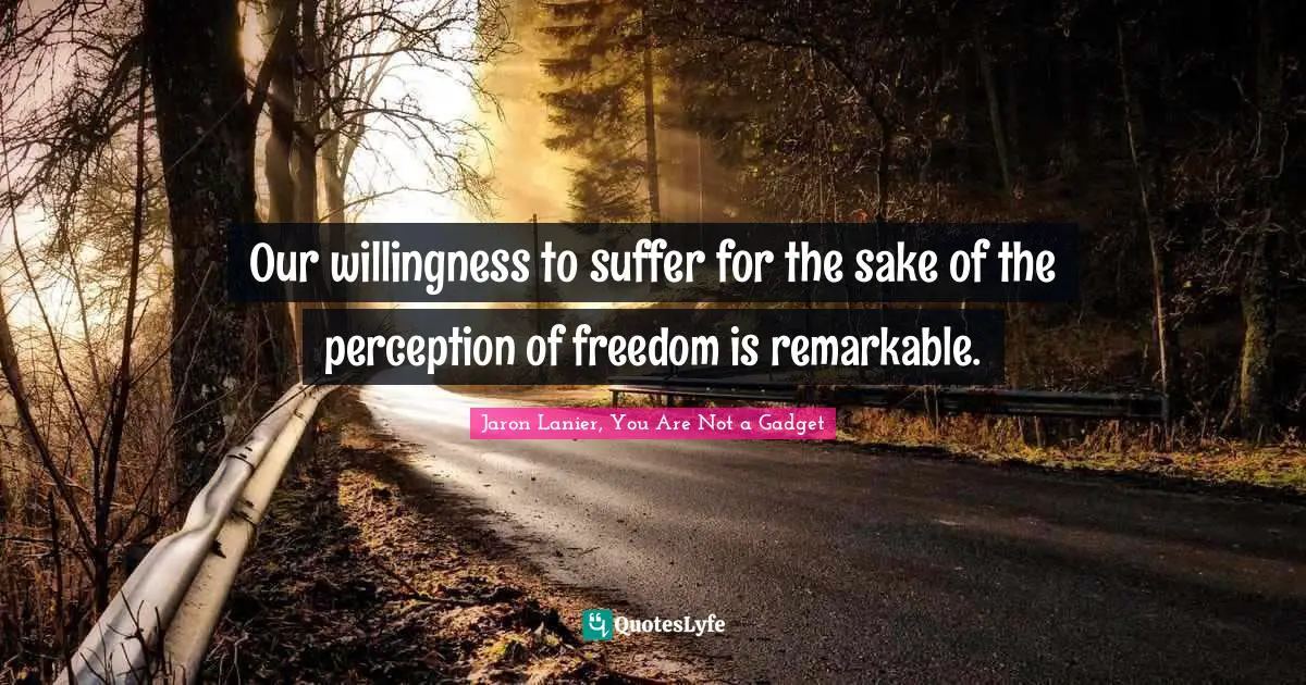 Our willingness to suffer for the sake of the perception of freedom is remarkable.