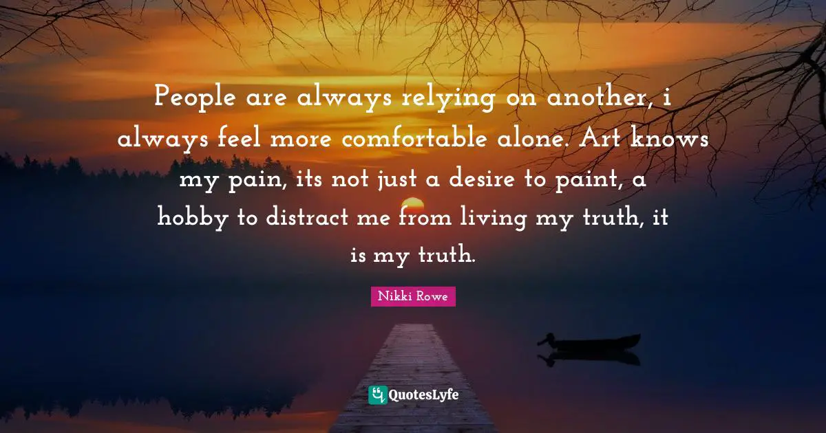 Free Spirit Quotes: "People are always relying on another, i always feel more comfortable alone. Art knows my pain, its not just a desire to paint, a hobby to distract me from living my truth, it is my truth."