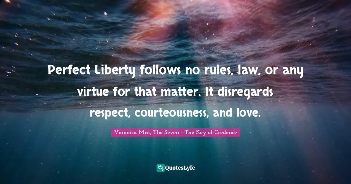 Perfect Liberty follows no rules, law, or any virtue for that matter. It disregards respect, courteousness, and love.